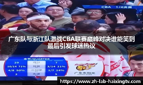 广东队与浙江队激战CBA联赛巅峰对决谁能笑到最后引发球迷热议