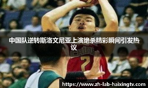 中国队逆转斯洛文尼亚上演绝杀精彩瞬间引发热议