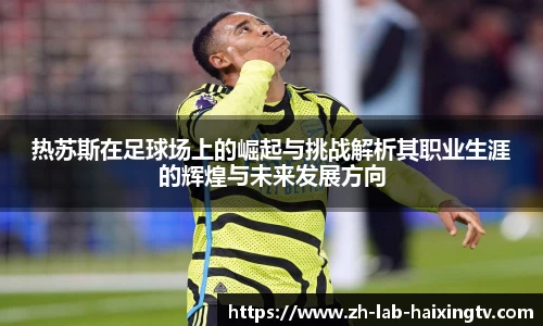 热苏斯在足球场上的崛起与挑战解析其职业生涯的辉煌与未来发展方向