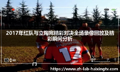 2017年红队与立陶宛精彩对决全场录像回放及精彩瞬间分析