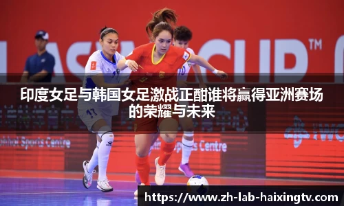 印度女足与韩国女足激战正酣谁将赢得亚洲赛场的荣耀与未来