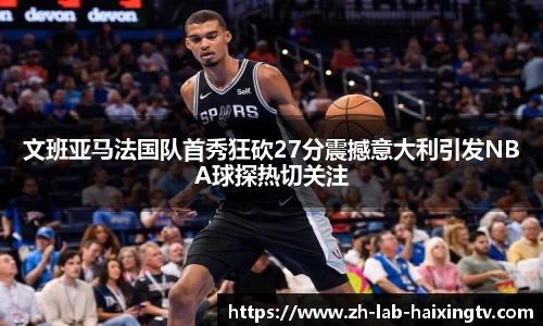 文班亚马法国队首秀狂砍27分震撼意大利引发NBA球探热切关注
