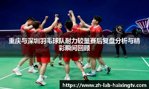 重庆与深圳羽毛球队耐力较量赛后复盘分析与精彩瞬间回顾