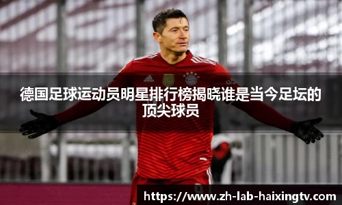 德国足球运动员明星排行榜揭晓谁是当今足坛的顶尖球员