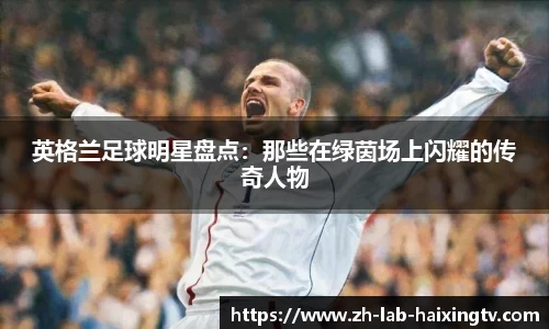 英格兰足球明星盘点：那些在绿茵场上闪耀的传奇人物